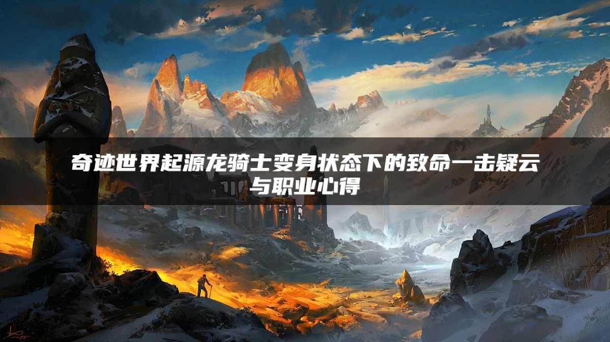 奇迹世界起源龙骑士变身状态下的致命一击疑云与职业心得
