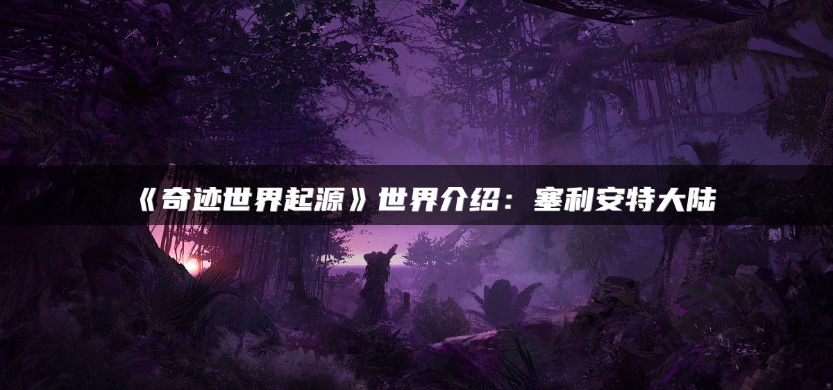 《奇迹世界起源》世界介绍：塞利安特大陆