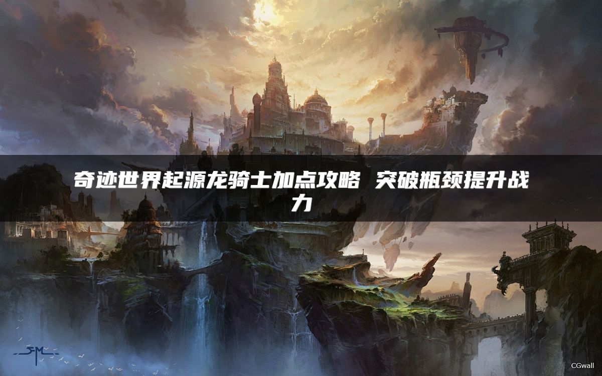 奇迹世界起源龙骑士加点攻略 突破瓶颈提升战力