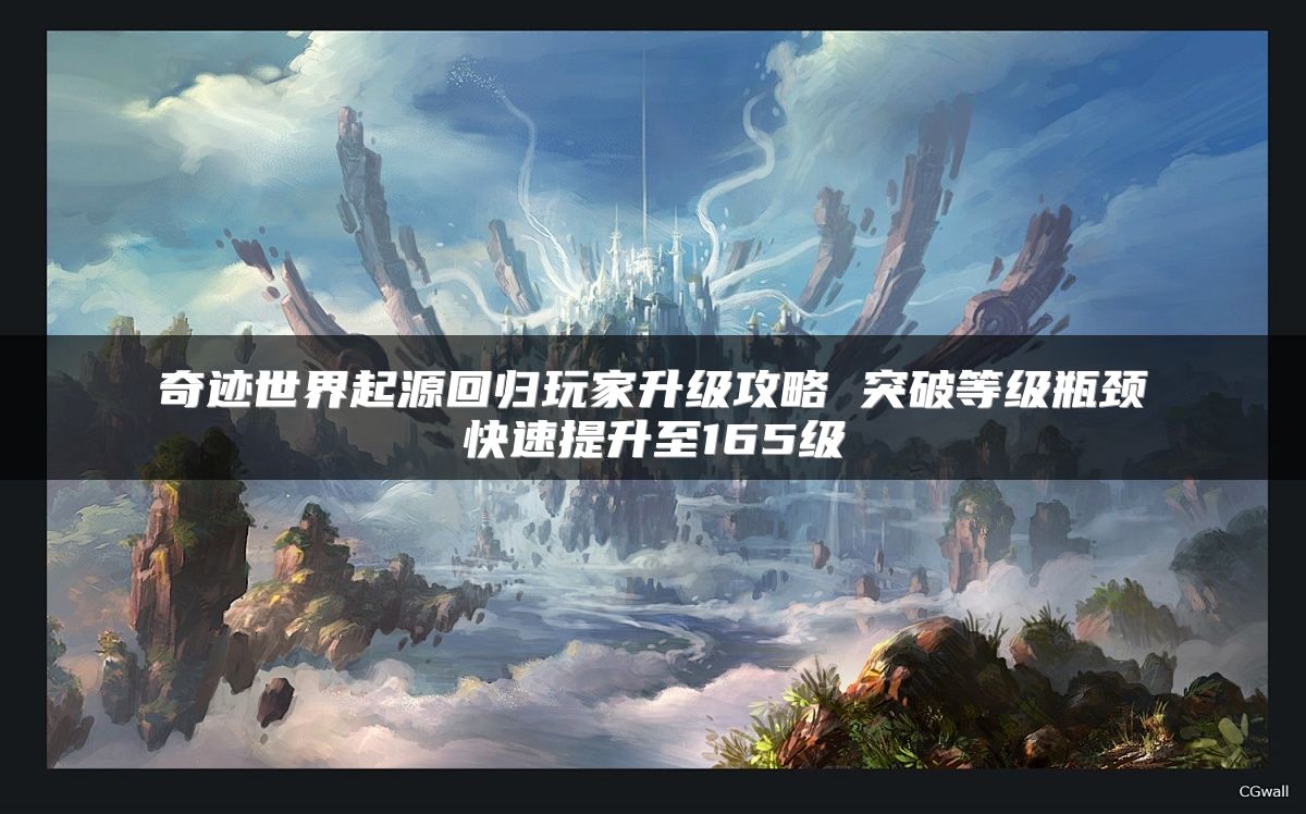奇迹世界起源回归玩家升级攻略 突破等级瓶颈快速提升至165级