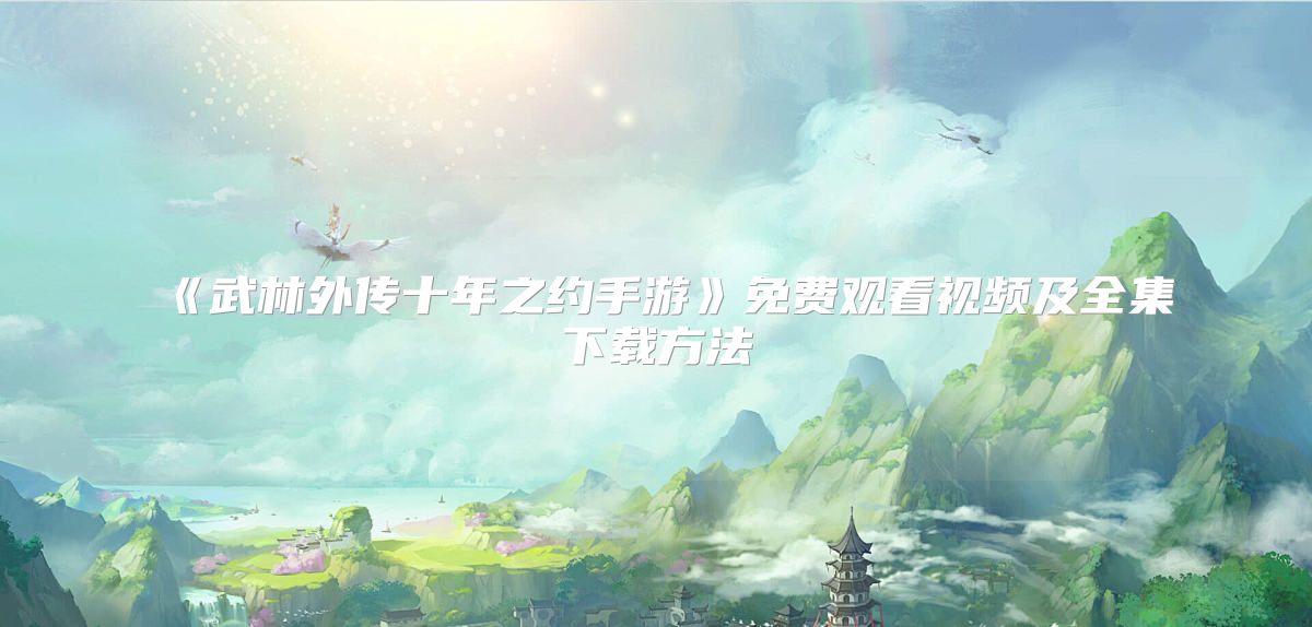 《武林外传十年之约手游》免费观看视频及全集下载方法