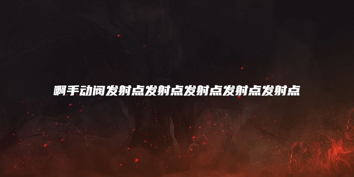 啊手动阀发射点发射点发射点发射点发射点