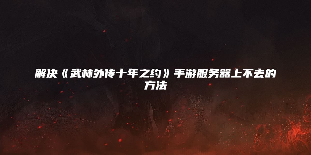 解决《武林外传十年之约》手游服务器上不去的方法