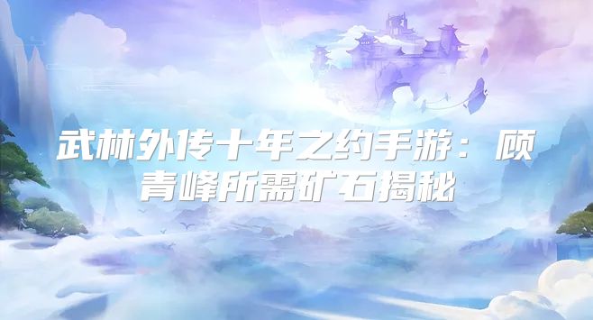 武林外传十年之约手游：顾青峰所需矿石揭秘