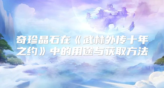 奇珍晶石在《武林外传十年之约》中的用途与获取方法