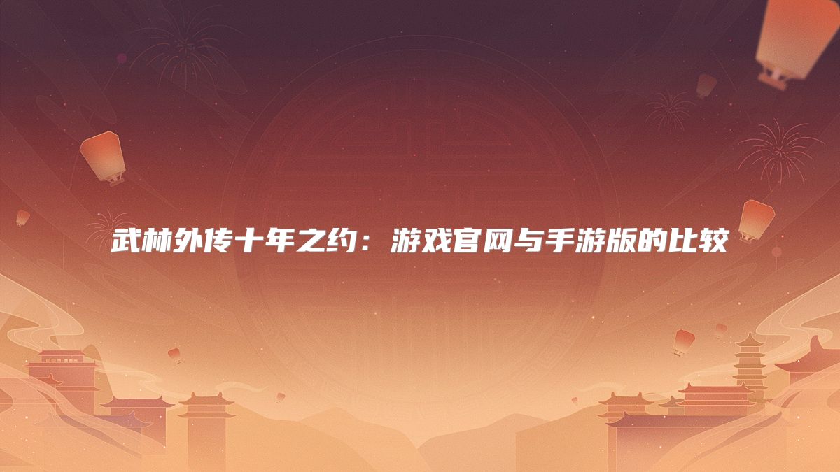 武林外传十年之约：游戏官网与手游版的比较